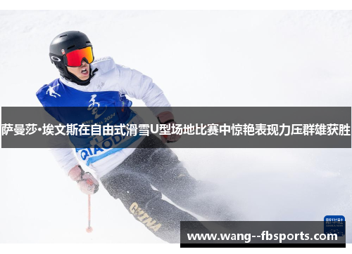 萨曼莎·埃文斯在自由式滑雪U型场地比赛中惊艳表现力压群雄获胜