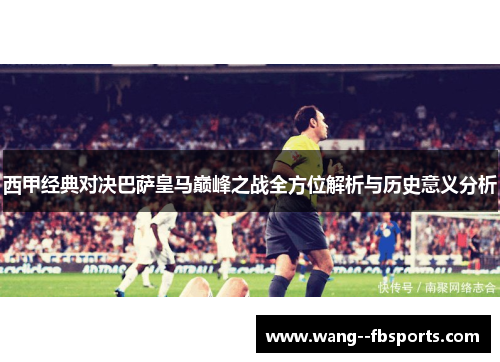 西甲经典对决巴萨皇马巅峰之战全方位解析与历史意义分析