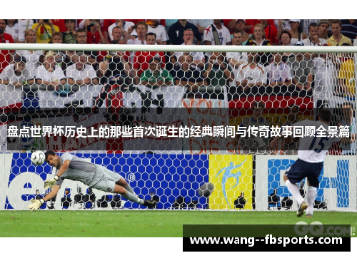 盘点世界杯历史上的那些首次诞生的经典瞬间与传奇故事回顾全景篇
