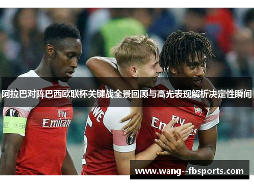 阿拉巴对阵巴西欧联杯关键战全景回顾与高光表现解析决定性瞬间