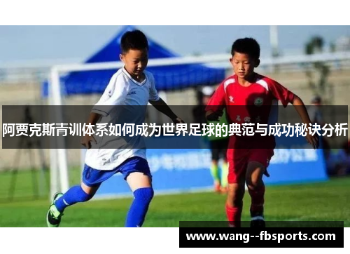 阿贾克斯青训体系如何成为世界足球的典范与成功秘诀分析