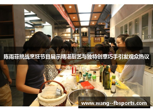 陈雨菲挑战烹饪节目展示精湛厨艺与独特创意巧手引发观众热议