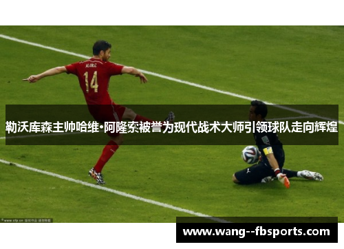 勒沃库森主帅哈维·阿隆索被誉为现代战术大师引领球队走向辉煌