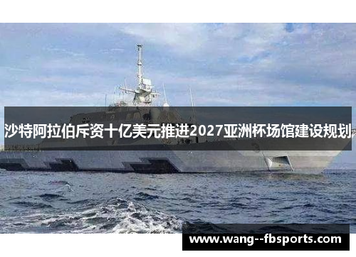 沙特阿拉伯斥资十亿美元推进2027亚洲杯场馆建设规划