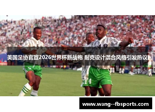 美国足协官宣2026世界杯新战袍 耐克设计混合风格引发热议