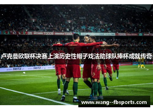 卢克曼欧联杯决赛上演历史性帽子戏法助球队捧杯成就传奇