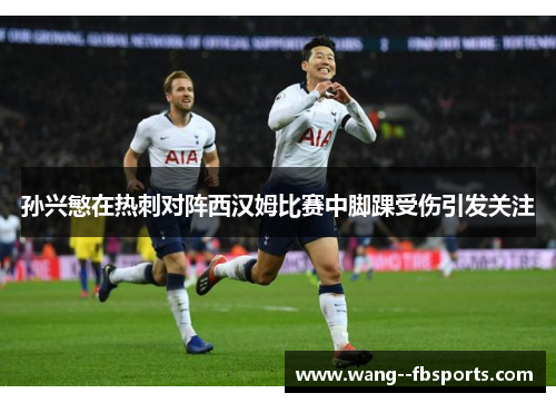 孙兴慜在热刺对阵西汉姆比赛中脚踝受伤引发关注