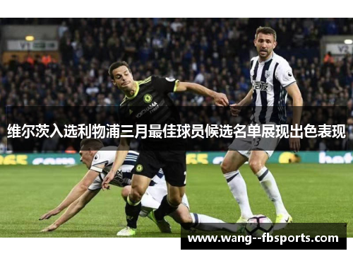 维尔茨入选利物浦三月最佳球员候选名单展现出色表现
