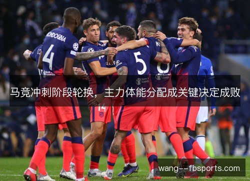 马竞冲刺阶段轮换，主力体能分配成关键决定成败